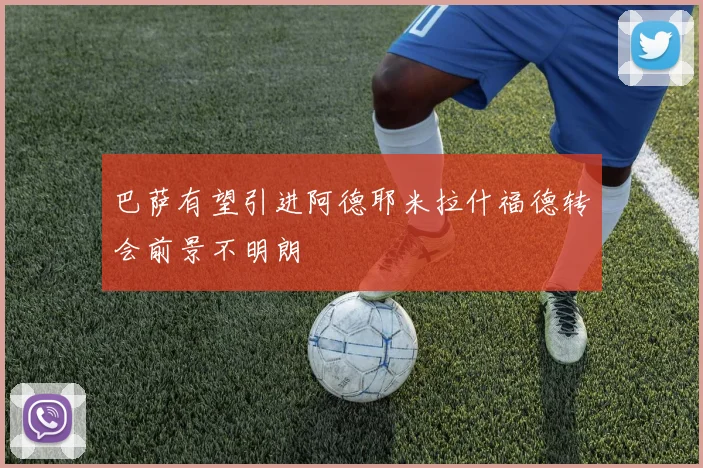 巴萨有望引进阿德耶米拉什福德转会前景不明朗
