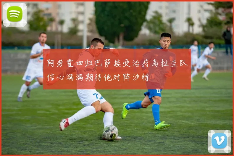 阿劳霍回归巴萨接受治疗乌拉圭队信心满满期待他对阵沙特