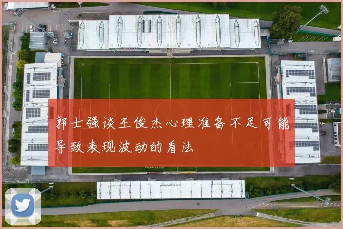 郭士强谈王俊杰心理准备不足可能导致表现波动的看法