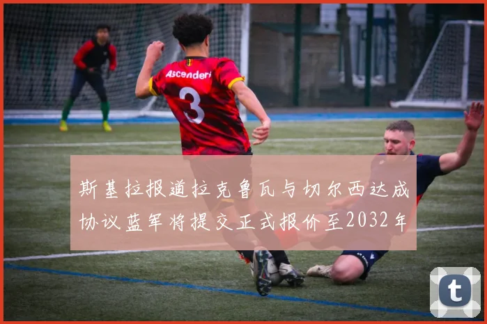 斯基拉报道拉克鲁瓦与切尔西达成协议蓝军将提交正式报价至2032年