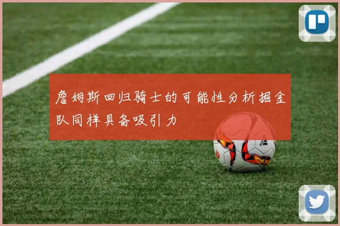 詹姆斯回归骑士的可能性分析掘金队同样具备吸引力