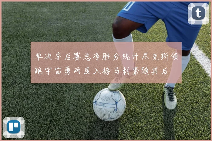 单次季后赛总净胜分统计尼克斯领跑宇宙勇两度入榜马刺紧随其后