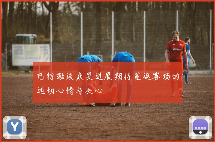 巴特勒谈康复进展期待重返赛场的迫切心情与决心
