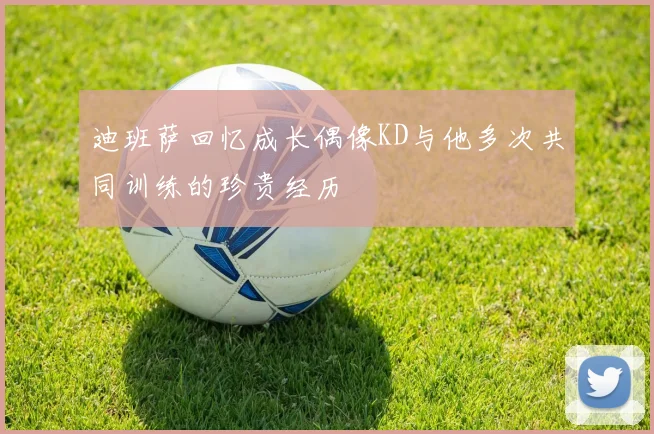 迪班萨回忆成长偶像KD与他多次共同训练的珍贵经历